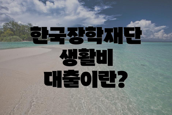 한국장학재단 생활비 대출이란?